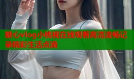 糖心vlog小桃视在线观看高清流畅记录精彩生活点滴