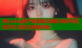 糖心vlog精产国品每日更新 精彩内容看不停 就在这里等你哦