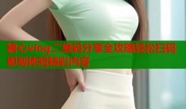 糖心vlog二维码分享全攻略轻松扫码即刻体验精彩内容