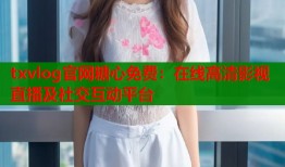 txvlog官网糖心免费：在线高清影视直播及社交互动平台