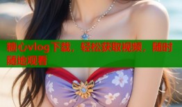 糖心vlog下载，轻松获取视频，随时随地观看