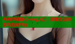 冉冉学姐糖心vlog入口：甜蜜生活分享与互动平台