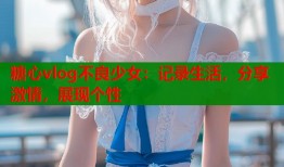 糖心vlog不良少女：记录生活，分享激情，展现个性