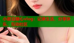 小甜豆糖心vlog：记录生活，分享快乐，互动社区