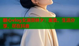 糖心vlog女演员林夕：美食、生活分享，尽在抖音
