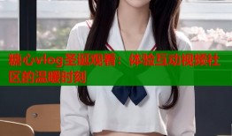糖心vlog圣诞观看：体验互动视频社区的温暖时刻