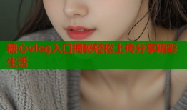 糖心vlog入口揭秘轻松上传分享精彩生活