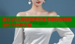 糖心Vlog带你探索创意无限的短视频制作与分享乐趣