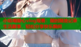 小晗喵糖心vlog观看：随时随地记录生活趣事，轻松分享快乐瞬间