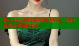 糖心vlog成都短视频直播平台，轻松互动分享精彩生活