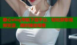 糖心vlog导航下载平台，轻松获取视频资源，随时随地观看