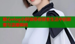 糖心vlog小阿俏带你探索生活中的甜蜜与温暖瞬间