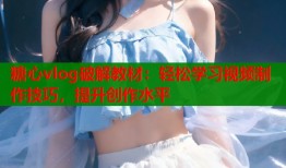 糖心vlog破解教材：轻松学习视频制作技巧，提升创作水平