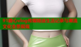 91糖心vlog传媒精选生活记录与潮流文化全景展现