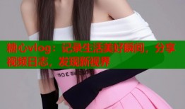 糖心vlog：记录生活美好瞬间，分享视频日志，发现新视界