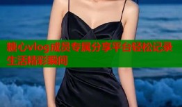 糖心vlog成员专属分享平台轻松记录生活精彩瞬间