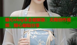 糖心vlog永会破解版：无限创作视频，随心编辑分享