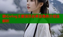 糖心vlog主要演员名单及角色介绍全解析