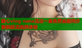 糖心vlog-nana清凉一夏免费追剧同步更新超清画质体验