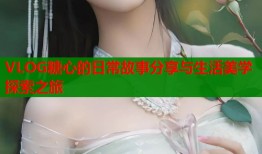 VLOG糖心的日常故事分享与生活美学探索之旅