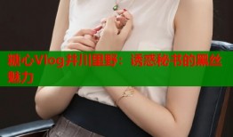 糖心Vlog井川里野：诱惑秘书的黑丝魅力