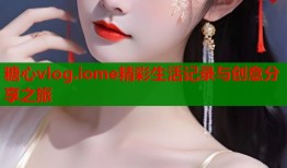 糖心vlog.iome精彩生活记录与创意分享之旅