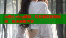tx糖心vlog破解，轻松解锁视频秘密，快速获取内容