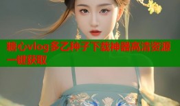 糖心vlog多乙种子下载神器高清资源一键获取