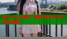 糖心Vlog小晗猫：甜蜜日常分享与生活秘籍揭秘