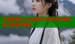 苏美奈糖心vlog精彩分享生活点滴轻松记录美好瞬间