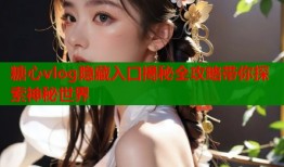 糖心vlog隐藏入口揭秘全攻略带你探索神秘世界