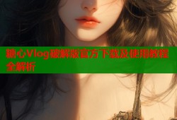 糖心Vlog破解版官方下载及使用教程全解析
