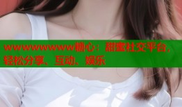 wwwwwwww糖心：甜蜜社交平台，轻松分享、互动、娱乐