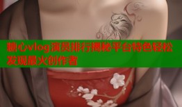 糖心vlog演员排行揭秘平台特色轻松发现最火创作者