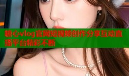 糖心vlog官网短视频创作分享互动直播平台精彩不断