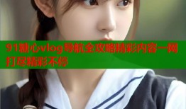 91糖心vlog导航全攻略精彩内容一网打尽精彩不停