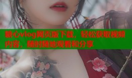 糖心vlog网页版下载，轻松获取视频内容，随时随地观看和分享