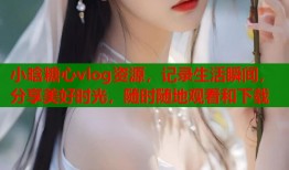 小晗糖心vlog资源，记录生活瞬间，分享美好时光，随时随地观看和下载