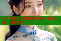 tx001糖心：甜蜜社交平台，轻松交友、分享生活