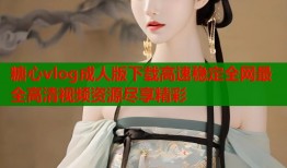 糖心vlog成人版下载高速稳定全网最全高清视频资源尽享精彩