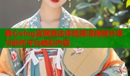 糖心vlog官网直达体验高清视频分享与创作平台精彩内容