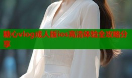 糖心vlog成人版ios高清体验全攻略分享