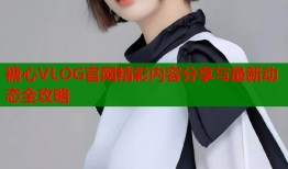 糖心VLOG官网精彩内容分享与最新动态全攻略