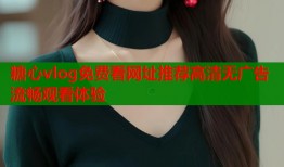 糖心vlog免费看网址推荐高清无广告流畅观看体验
