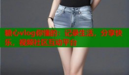 糖心vlog你懂的：记录生活，分享快乐，视频社区互动平台