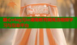 糖心vlog污io湖南教育网高清视频学习与互动平台