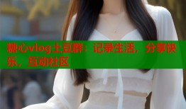 糖心vlog土豆群：记录生活，分享快乐，互动社区