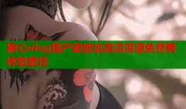 糖心vlog国产最地址高清资源免费看体验最佳