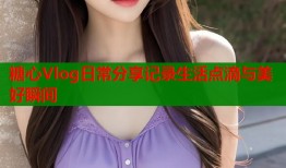 糖心Vlog日常分享记录生活点滴与美好瞬间