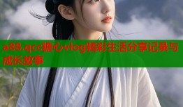 a88.qcc糖心vlog精彩生活分享记录与成长故事